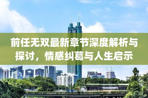 前任無(wú)雙最新章節(jié)深度解析與探討，情感糾葛與人生啟示