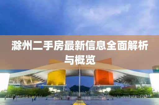 滁州二手房最新信息全面解析與概覽