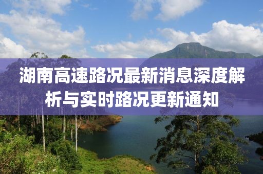 湖南高速路況最新消息深度解析與實時路況更新通知