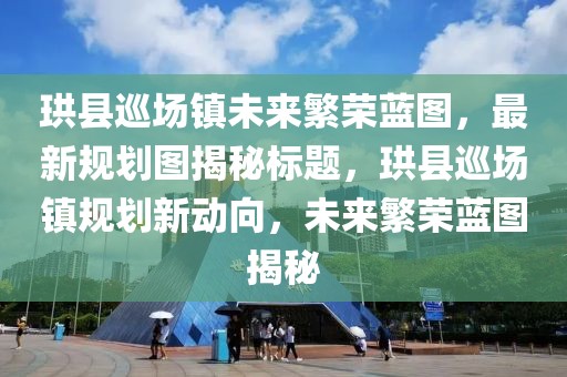 珙縣巡場鎮(zhèn)未來繁榮藍圖，最新規(guī)劃圖揭秘標題，珙縣巡場鎮(zhèn)規(guī)劃新動向，未來繁榮藍圖揭秘