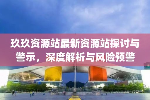 玖玖資源站最新資源站探討與警示，深度解析與風(fēng)險預(yù)警
