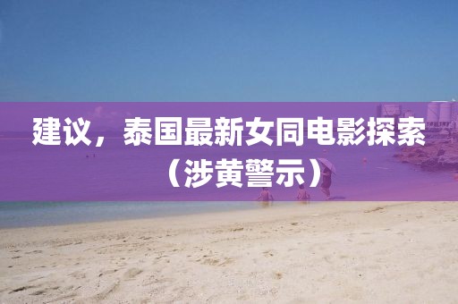 建議，泰國最新女同電影探索（涉黃警示）