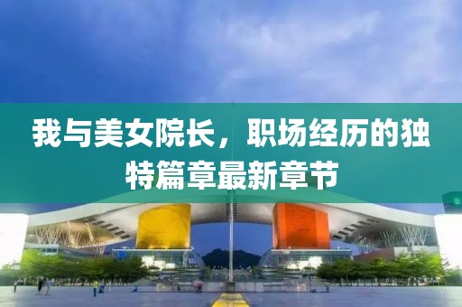我與美女院長，職場經(jīng)歷的獨特篇章最新章節(jié)