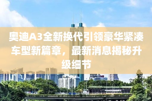 奧迪A3全新?lián)Q代引領(lǐng)豪華緊湊車型新篇章，最新消息揭秘升級細節(jié)