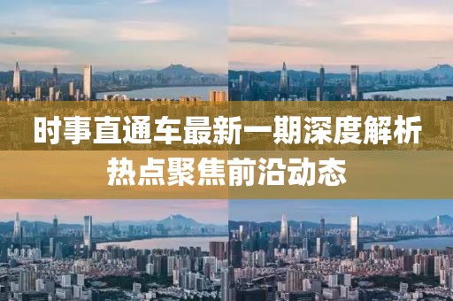 時(shí)事直通車最新一期深度解析熱點(diǎn)聚焦前沿動態(tài)