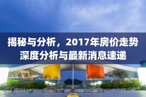 揭秘與分析，2017年房?jī)r(jià)走勢(shì)深度分析與最新消息速遞