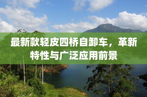 最新款輕皮四橋自卸車，革新特性與廣泛應(yīng)用前景