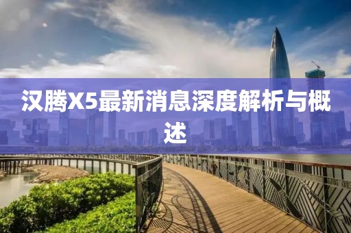 漢騰X5最新消息深度解析與概述