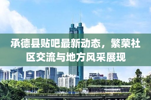 承德縣貼吧最新動態(tài)，繁榮社區(qū)交流與地方風(fēng)采展現(xiàn)
