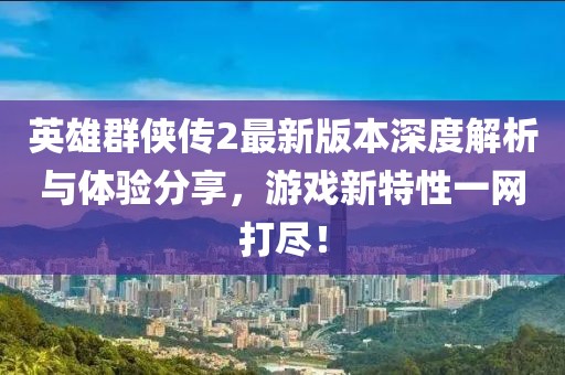 英雄群俠傳2最新版本深度解析與體驗分享，游戲新特性一網(wǎng)打盡！