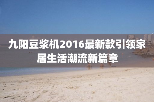 九陽豆?jié){機(jī)2016最新款引領(lǐng)家居生活潮流新篇章