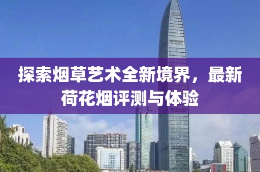 探索煙草藝術(shù)全新境界，最新荷花煙評測與體驗