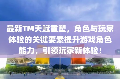 最新TM天賦重塑，角色與玩家體驗(yàn)的關(guān)鍵要素提升游戲角色能力，引領(lǐng)玩家新體驗(yàn)！