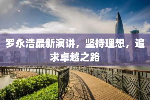 羅永浩最新演講，堅(jiān)持理想，追求卓越之路
